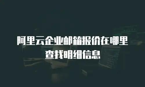 阿里云企业邮箱报价在哪里查找明细信息