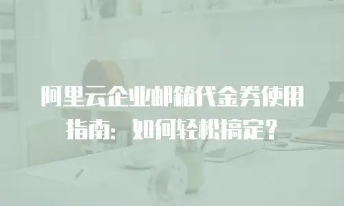阿里云企业邮箱代金券使用指南：如何轻松搞定？