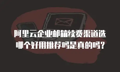 阿里云企业邮箱续费渠道选哪个好用推荐吗是真的吗？