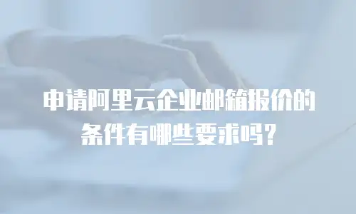 申请阿里云企业邮箱报价的条件有哪些要求吗？