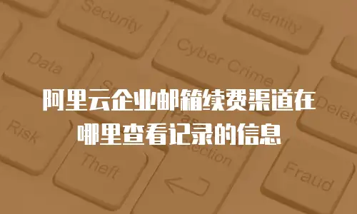 阿里云企业邮箱续费渠道在哪里查看记录的信息
