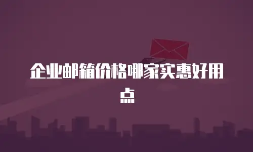 企业邮箱价格哪家实惠好用点