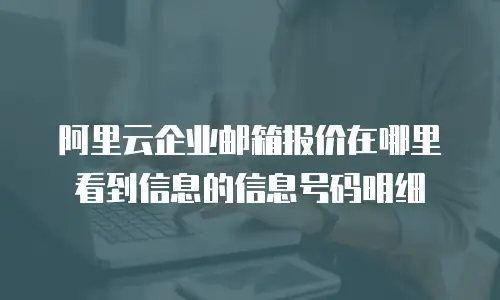 阿里云企业邮箱报价在哪里看到信息的信息号码明细