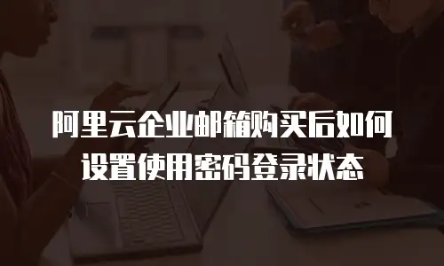阿里云企业邮箱购买后如何设置使用密码登录状态