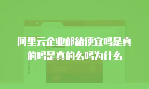 阿里云企业邮箱便宜吗是真的吗是真的么吗为什么