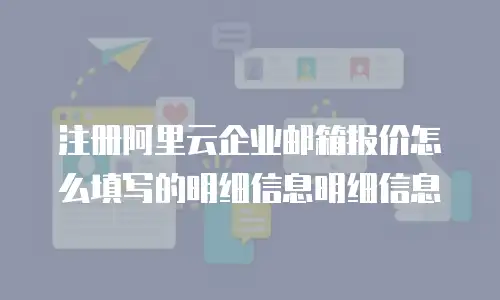 注册阿里云企业邮箱报价怎么填写的明细信息明细信息