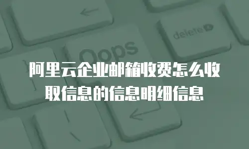 阿里云企业邮箱收费怎么收取信息的信息明细信息