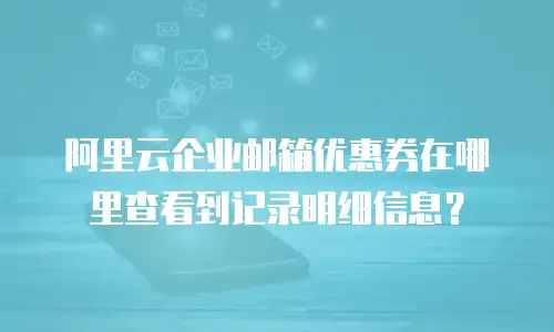 阿里云企业邮箱优惠券在哪里查看到记录明细信息？
