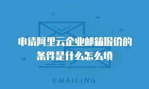 申请阿里云企业邮箱报价的条件是什么怎么填