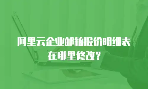 阿里云企业邮箱报价明细表在哪里修改？
