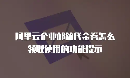 阿里云企业邮箱代金券怎么领取使用的功能提示