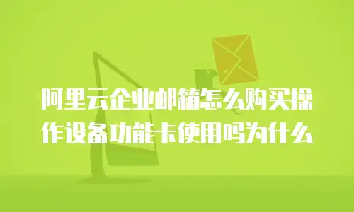 阿里云企业邮箱怎么购买操作设备功能卡使用吗为什么