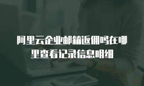 阿里云企业邮箱返佣吗在哪里查看记录信息明细