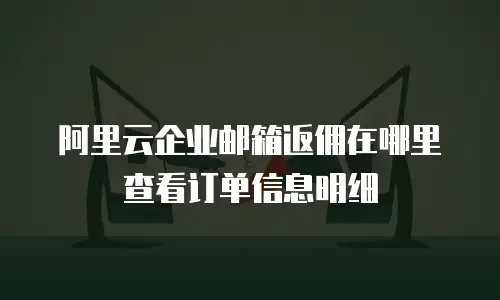 阿里云企业邮箱返佣在哪里查看订单信息明细