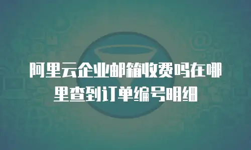 阿里云企业邮箱收费吗在哪里查到订单编号明细