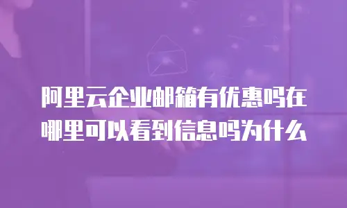 阿里云企业邮箱有优惠吗在哪里可以看到信息吗为什么