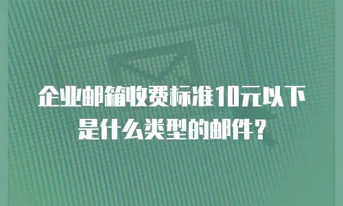 企业邮箱收费标准10元以下是什么类型的邮件?