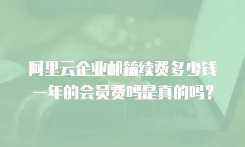 阿里云企业邮箱续费多少钱一年的会员费吗是真的吗？