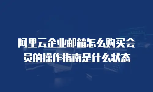 阿里云企业邮箱怎么购买会员的操作指南是什么状态