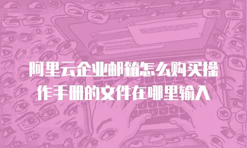 阿里云企业邮箱怎么购买操作手册的文件在哪里输入