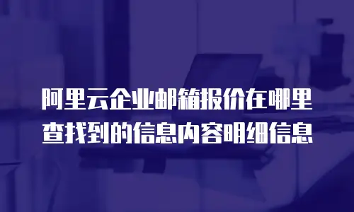 阿里云企业邮箱报价在哪里查找到的信息内容明细信息