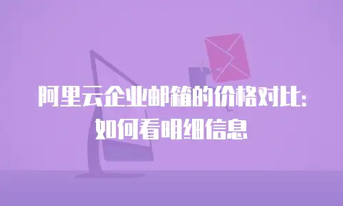 阿里云企业邮箱的价格对比：如何看明细信息