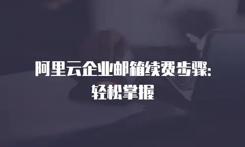 阿里云企业邮箱续费步骤：轻松掌握