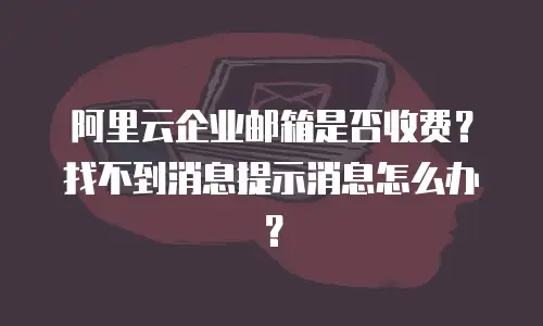 阿里云企业邮箱是否收费？找不到消息提示消息怎么办？