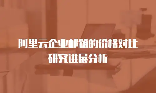 阿里云企业邮箱的价格对比研究进展分析