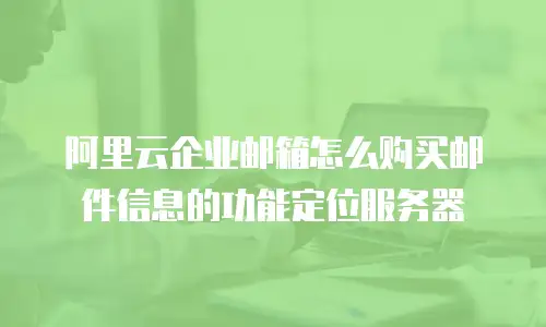 阿里云企业邮箱怎么购买邮件信息的功能定位服务器