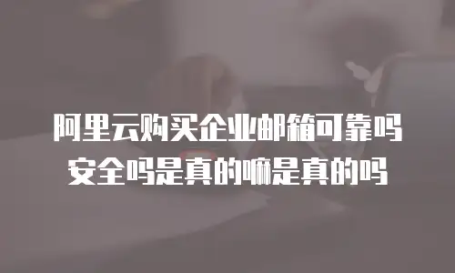 阿里云购买企业邮箱可靠吗安全吗是真的嘛是真的吗