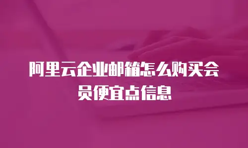 阿里云企业邮箱怎么购买会员便宜点信息