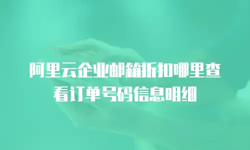 阿里云企业邮箱折扣哪里查看订单号码信息明细