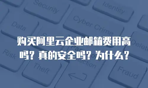 购买阿里云企业邮箱费用高吗？真的安全吗？为什么？