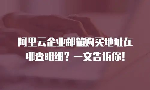 阿里云企业邮箱购买地址在哪查明细？一文告诉你！