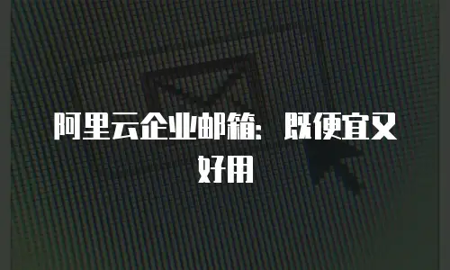 阿里云企业邮箱：既便宜又好用