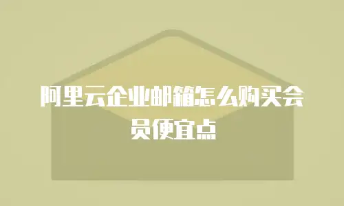 阿里云企业邮箱怎么购买会员便宜点