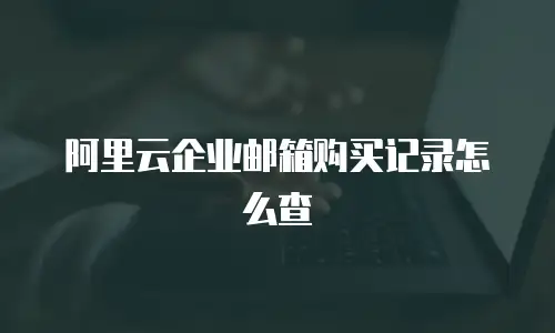 阿里云企业邮箱购买记录怎么查