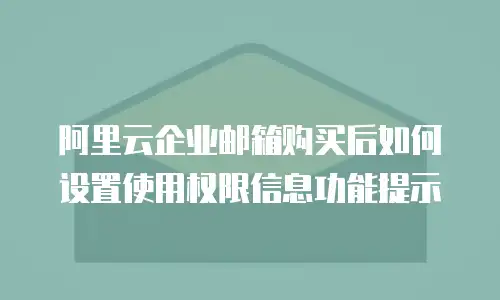 阿里云企业邮箱购买后如何设置使用权限信息功能提示