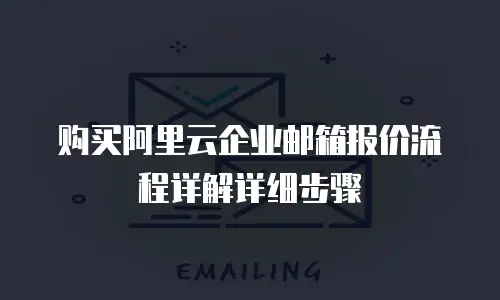 购买阿里云企业邮箱报价流程详解详细步骤