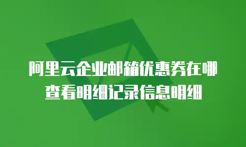 阿里云企业邮箱优惠券在哪查看明细记录信息明细