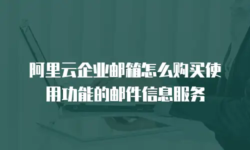 阿里云企业邮箱怎么购买使用功能的邮件信息服务