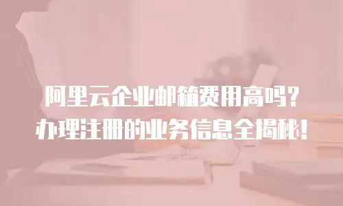 阿里云企业邮箱费用高吗？办理注册的业务信息全揭秘！