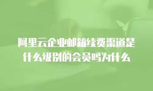 阿里云企业邮箱续费渠道是什么级别的会员吗为什么