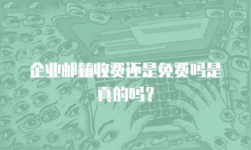 企业邮箱收费还是免费吗是真的吗?