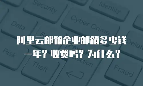 阿里云邮箱企业邮箱多少钱一年？收费吗？为什么？