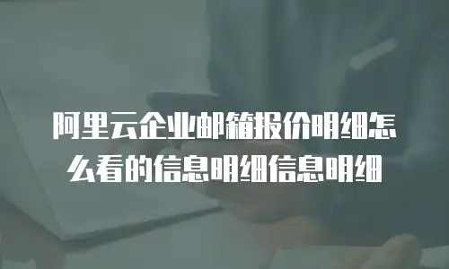 阿里云企业邮箱报价明细怎么看的信息明细信息明细