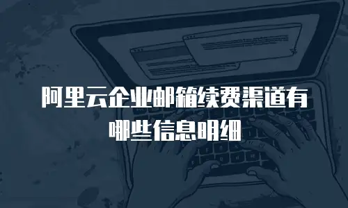 阿里云企业邮箱续费渠道有哪些信息明细