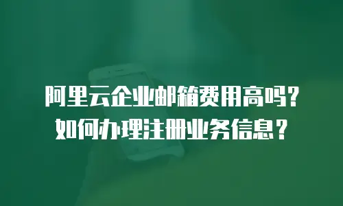 阿里云企业邮箱费用高吗？如何办理注册业务信息？