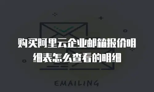 购买阿里云企业邮箱报价明细表怎么查看的明细